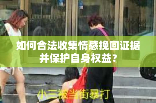 如何合法收集情感挽回证据并保护自身权益？