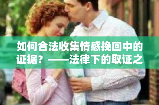 如何合法收集情感挽回中的证据？——法律下的取证之道