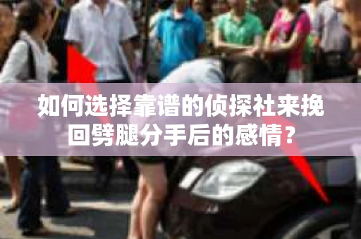 如何选择靠谱的侦探社来挽回劈腿分手后的感情？