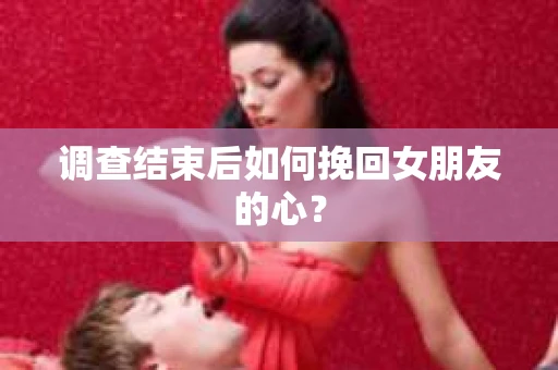 调查结束后如何挽回女朋友的心？