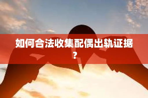 如何合法收集配偶出轨证据？