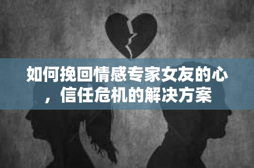 如何挽回情感专家女友的心，信任危机的解决方案