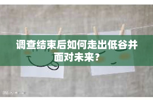 调查结束后如何走出低谷并面对未来？