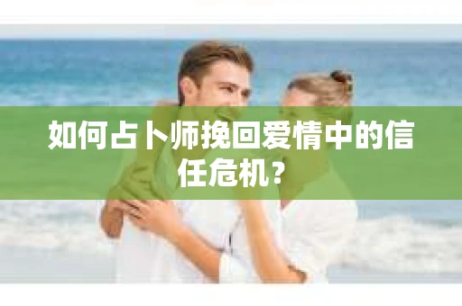 如何占卜师挽回爱情中的信任危机？