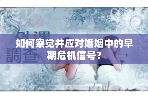 如何察觉并应对婚姻中的早期危机信号？