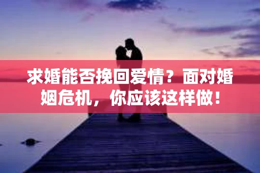 求婚能否挽回爱情？面对婚姻危机，你应该这样做！