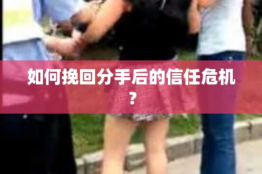 如何挽回分手后的信任危机？