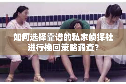 如何选择靠谱的私家侦探社进行挽回策略调查？