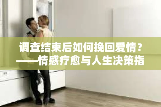 调查结束后如何挽回爱情？——情感疗愈与人生决策指南