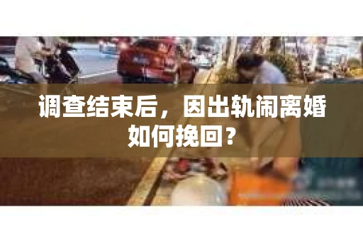 调查结束后，因出轨闹离婚如何挽回？