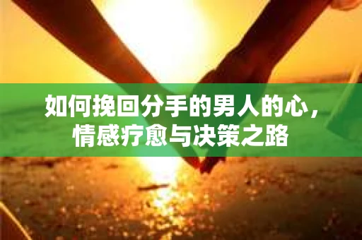 如何挽回分手的男人的心，情感疗愈与决策之路