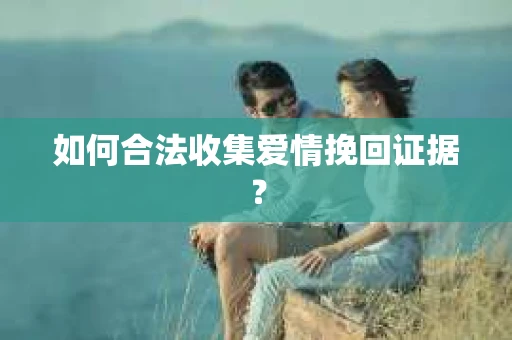 如何合法收集爱情挽回证据？