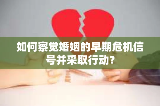 如何察觉婚姻的早期危机信号并采取行动？