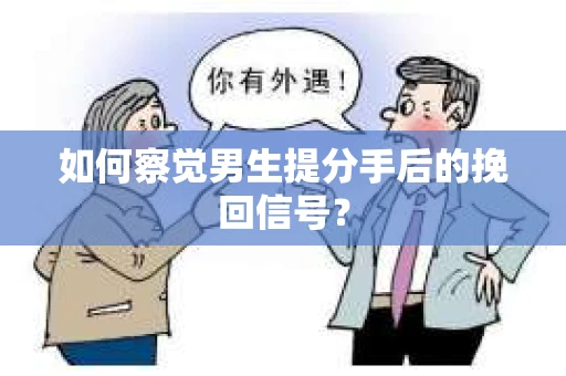 如何察觉男生提分手后的挽回信号？