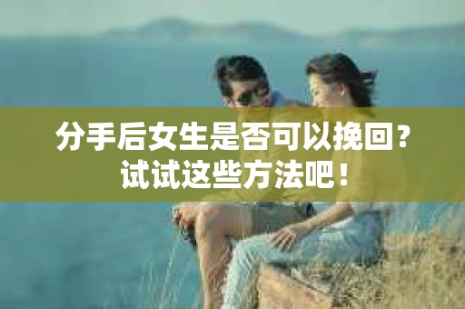 分手后女生是否可以挽回？试试这些方法吧！