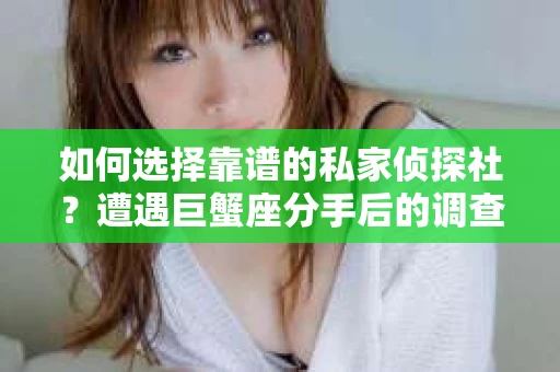如何选择靠谱的私家侦探社？遭遇巨蟹座分手后的调查怎么办？