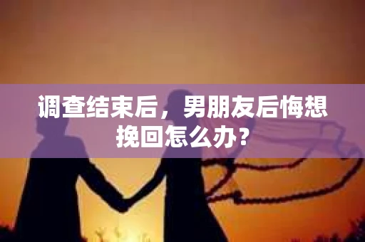 调查结束后，男朋友后悔想挽回怎么办？
