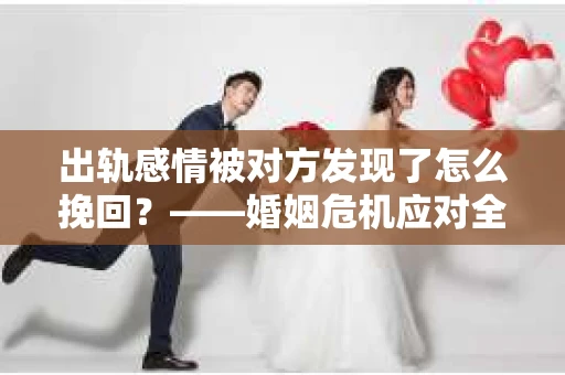 出轨感情被对方发现了怎么挽回？——婚姻危机应对全攻略
