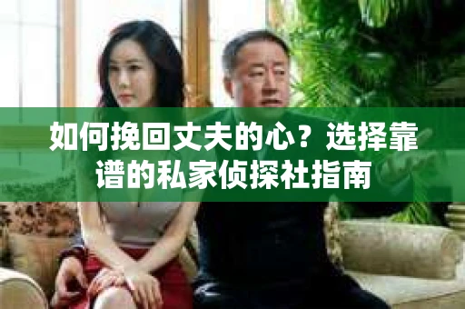 如何挽回丈夫的心？选择靠谱的私家侦探社指南
