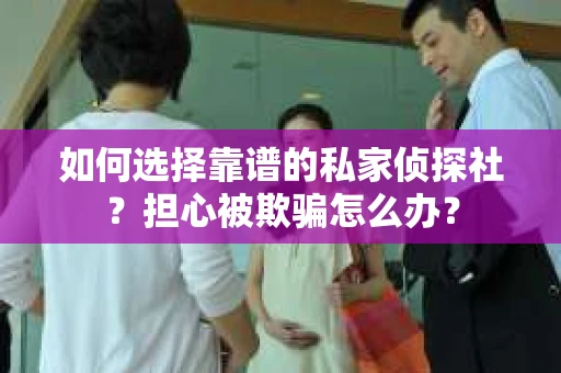 如何选择靠谱的私家侦探社？担心被欺骗怎么办？