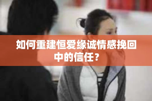 如何重建恒爱缘诚情感挽回中的信任？