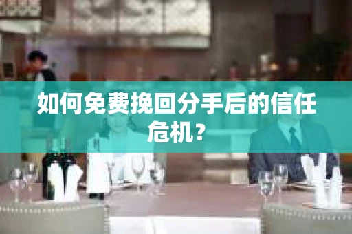 如何免费挽回分手后的信任危机？