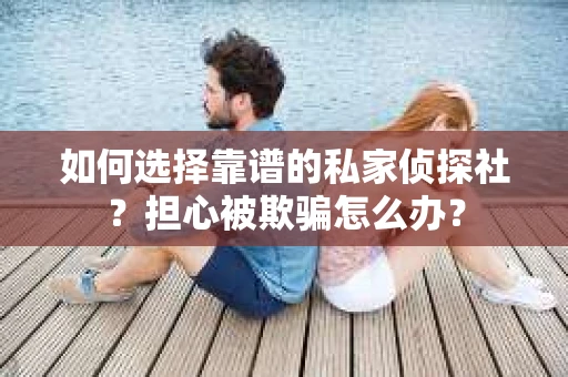 如何选择靠谱的私家侦探社？担心被欺骗怎么办？