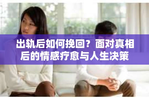 出轨后如何挽回？面对真相后的情感疗愈与人生决策