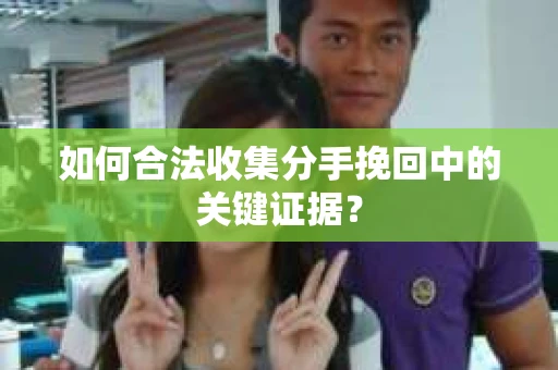 如何合法收集分手挽回中的关键证据？