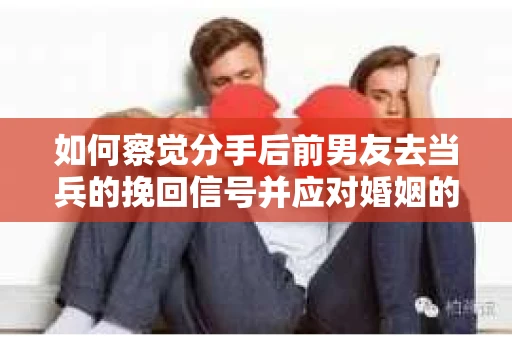 如何察觉分手后前男友去当兵的挽回信号并应对婚姻的早期危机？