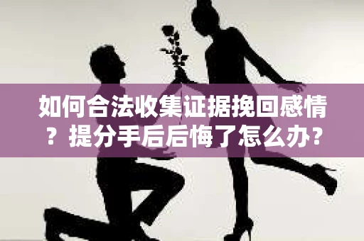 如何合法收集证据挽回感情？提分手后后悔了怎么办？