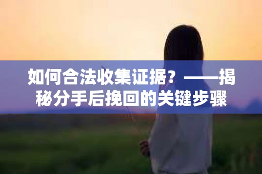 如何合法收集证据？——揭秘分手后挽回的关键步骤