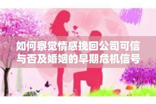 如何察觉情感挽回公司可信与否及婚姻的早期危机信号？