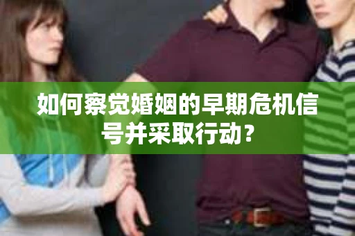 如何察觉婚姻的早期危机信号并采取行动？