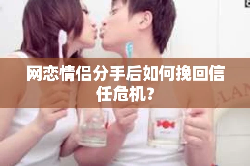 网恋情侣分手后如何挽回信任危机？