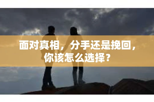 面对真相，分手还是挽回，你该怎么选择？