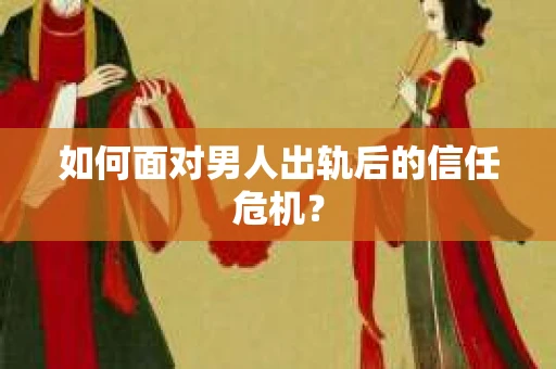 如何面对男人出轨后的信任危机？