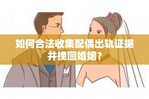 如何合法收集配偶出轨证据并挽回婚姻？