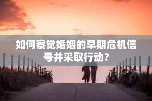 如何察觉婚姻的早期危机信号并采取行动？