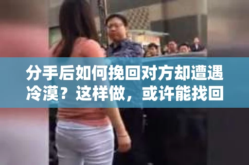 分手后如何挽回对方却遭遇冷漠？这样做，或许能找回曾经的温暖