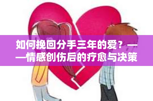 如何挽回分手三年的爱？——情感创伤后的疗愈与决策指南
