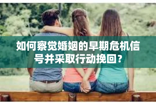 如何察觉婚姻的早期危机信号并采取行动挽回？
