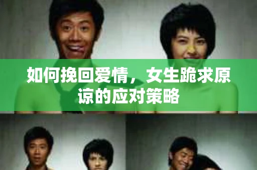 如何挽回爱情，女生跪求原谅的应对策略