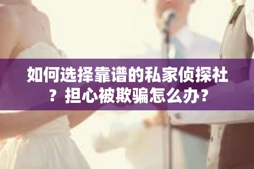 如何选择靠谱的私家侦探社？担心被欺骗怎么办？