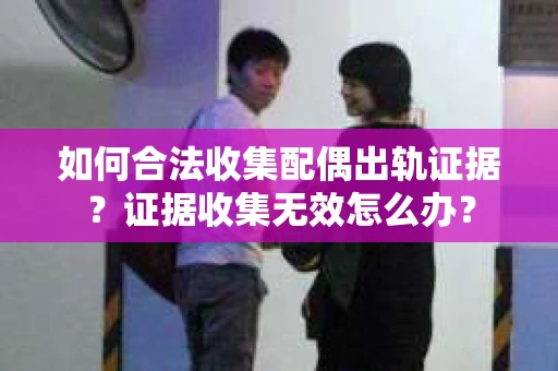 如何合法收集配偶出轨证据？证据收集无效怎么办？