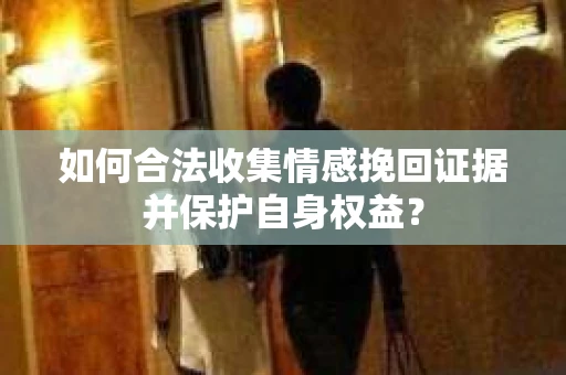 如何合法收集情感挽回证据并保护自身权益？