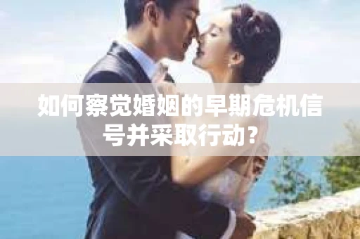 如何察觉婚姻的早期危机信号并采取行动？