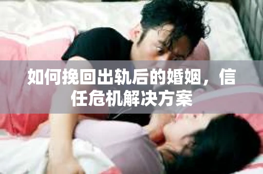 如何挽回出轨后的婚姻，信任危机解决方案