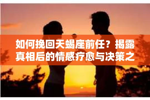 如何挽回天蝎座前任？揭露真相后的情感疗愈与决策之路