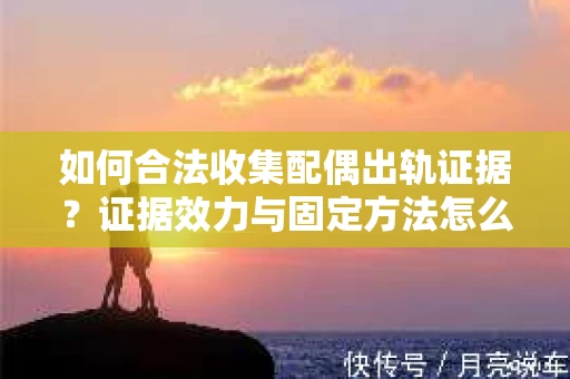 如何合法收集配偶出轨证据？证据效力与固定方法怎么办？